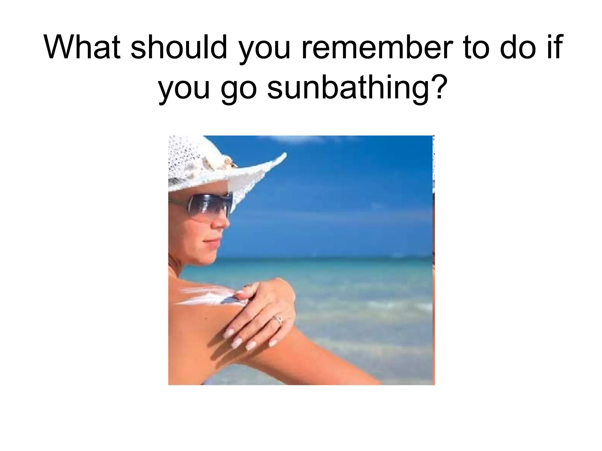 What should you remember to do if
you go sunbathing?