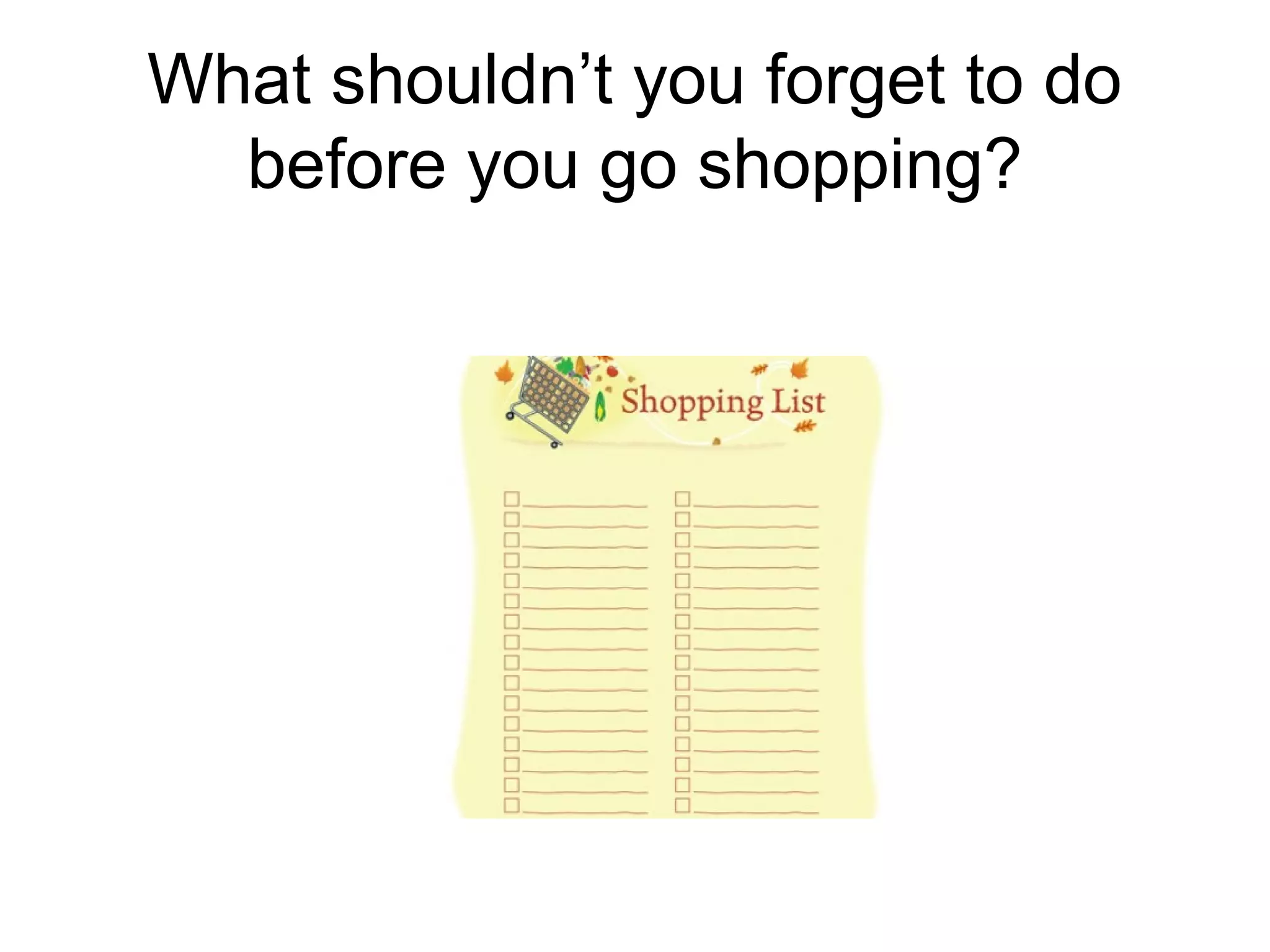 What shouldn’t you forget to do
before you go shopping?