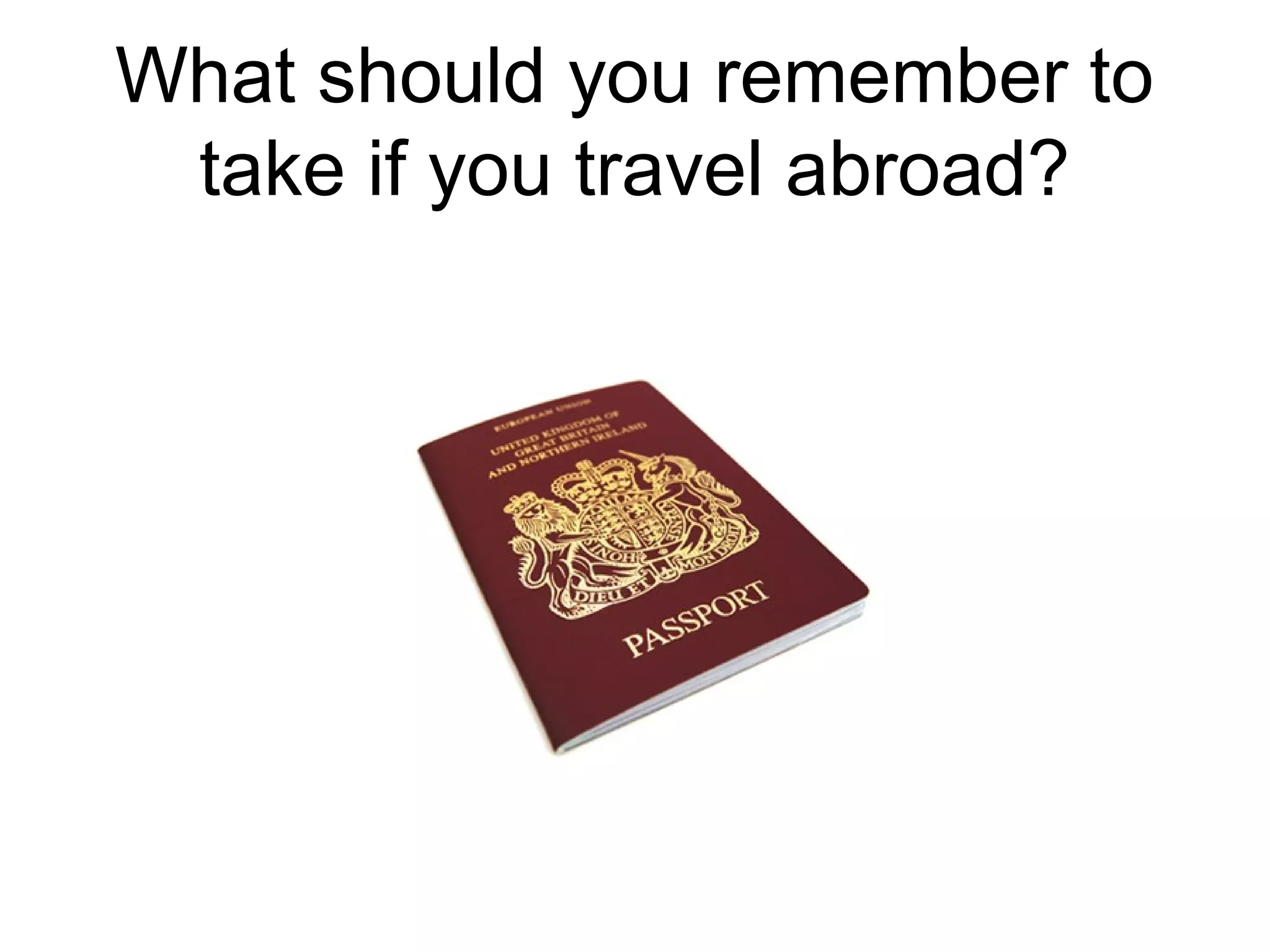 What should you remember to
take if you travel abroad?