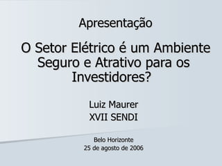 Apresentação O Setor Elétrico é um Ambiente Seguro e Atrativo para os Investidores?  Luiz Maurer XVII SENDI Belo Horizonte 25 de agosto de 2006 