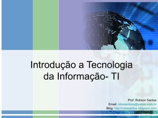 Introdução a Tecnologia da Informação- TI Prof. Robson Santos Email:  [email_address] Blog:  http://robssantos.blogspot.com   