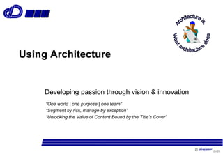 
Using Architecture
Developing passion through vision & innovation
“One world | one purpose | one team”
“Segment by risk, manage by exception”
“Unlocking the Value of Content Bound by the Title’s Cover”
®®
 