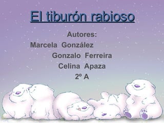 El tiburón rabioso Autores: Marcela  González  Gonzalo  Ferreira Celina  Apaza 2º A 