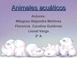 Animales acuáticos Autores: Milagros Alejandra Martínez Florencia  Carolina Gutiérrez Lionel Verga  2º A 