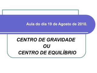 Aula do dia 19 de Agosto de 2010. CENTRO DE GRAVIDADE  OU CENTRO DE EQUILÍBRIO 