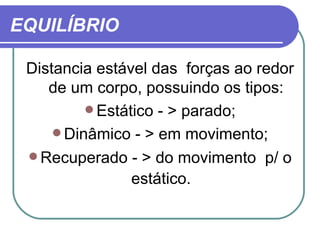 EQUILÍBRIO Distancia estável das  forças ao redor de um corpo, possuindo os tipos: Estático - > parado; Dinâmico - > em movimento; Recuperado - > do movimento  p/ o estático.   