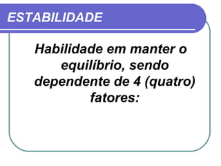 ESTABILIDADE Habilidade em manter o equilíbrio, sendo dependente de 4 (quatro) fatores: 