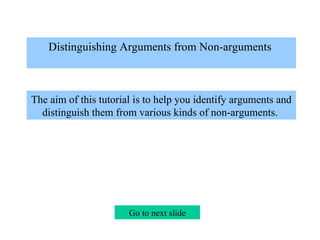 Distinguishing Arguments from Non-arguments    The aim of this tutorial is to help you identify arguments and distinguish them from various kinds of non-arguments.  Go to next slide 