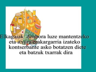 Elkagaiak  denbora luze mantentzeko  eta itxura erakargarria izateko kontserbante asko botatzen diete eta batzuk txarrak dira Baina…. ….. 