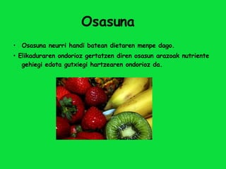 Osasuna Osasuna neurri handi batean dietaren menpe dago.    Elikaduraren ondorioz gertatzen diren osasun arazoak nutriente gehiegi edota gutxiegi hartzearen ondorioz da. 