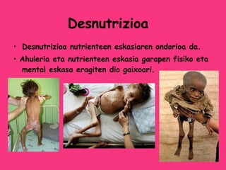 Desnutrizioa Desnutrizioa nutrienteen eskasiaren ondorioa da.    Ahuleria eta nutrienteen eskasia garapen fisiko eta mental eskasa eragiten dio gaixoari. 