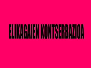 ELIKAGAIEN KONTSERBAZIOA 