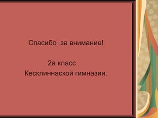 Спасибо  за внимание !   2 а класс  Кесклиннаской гимназии. 