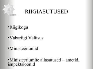 RIIGIASUTUSED

•Riigikogu

•Vabariigi Valitsus

•Ministeeriumid

•Ministeeriumite allasutused – ametid,
isnpektsioonid
 