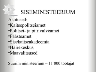 SISEMINISTEERIUM
Asutused:
•Kaitsepolitseiamet
•Politsei- ja piirivalveamet
•Päästeamet
•Sisekaitseakadeemia
•Häirekeskus
•Maavalitsused

Suurim ministeerium – 11 000 töötajat
 