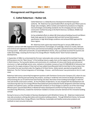 NuStar Limited GBar ® - GBolt ® Feb. 28, 2015
Page 20 of 29
Management and Organization
C. Cathel Robertson – NuStar Ltd.
Cathel Robertson is a Global Business Development & Market Expansion
authority. Mr. Robertson has spearheaded efforts during the past Fifteen years to
design sales strategies, define markets and implement procedures to integrate
new technologies and building standards into the emerging and ever evolving
construction markets focusing on the North American, Caribbean, Middle East
and Africa regions.
He has embattled efforts to obtain IBC (International Building Council) and Miami-
Dade Code approval for Composite Wall and Cold Formed Steel product
specification in High Wind Design conditions and achieved DOD approvals for
these regions.
Mr. Robertson took a giant step toward that goal in January 2000 when he
finalized a contract with KML Engineered Homes/Genesis Technologies of Cambridge, Ontario to market, fabricate
and construct pre-engineered steel homes and Commercial buildings using KML’s patented Genesis steel Panelized-
Framing system. Allied with Summerville, SC based WhitePoint Homes, they successfully launched The Summit and
Coble Stone Ridge, revealing the first two of its Energy Efficient “Healthy Home” Steel-Framed residential
developments.
In September of 2006, he orchestrated the first ever nationwide sales contract; placing Cold Formed Steel Framing
(CFS) products into the “Main Stream” of the building industry supply chain via the largest home building supply firm
in North America. The Successful delivery and construction of a multitude of 4 story multi-family and commercial
structures in a high wind/high seismic zone, realized an immediate recovery of over $17,000,000.00 of otherwise lost
revenue for the supply company if they had not have added Green/Recycled Cold Formed Steel to their product line.
This product line was launched under the Flagship of US Steel Homes. Solely owned, operated and guided by Mr.
Robertson. The first ‘Vertical Integration of Technology---Process---and Performance’ was premiered on the U.S. east
coast.
Robertson held various ownership/management positions with Charleston Construction Company (C3), where he was
responsible for selecting and overseeing new projects, assisting in residential and commercial design specifications,
and promoting the use of Cold Formed steel framing and other alternative Green building technologies in both the
new and retrofit construction markets. As Vice President of Operations, he was charged with the development and
manufacturing Start-Up of an Energy Efficient floor/wall/roof panel production facility designed to eliminate framing
members and optimize space, and later worked with architects on house designs to optimize use of the new Energy
Efficient panel. Concentrated efforts in Market & Product Development and Roll-Forming Processes to increase
manufacturing efficiencies, created the momentum needed to increase consumer demand of this innovative building
concept.
During his tenure as Vice President of Business Development with WhitePoint Homes, Mr. Robertson implemented
new sales procedures utilizing alternative and innovative building products. Through WhitePoint Homes, he focused
on Environmentally Clean, Energy Efficient, Cost Effective, Sustainable and Healthy construction products and
methods to meet consumer demands.
 