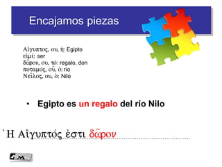 Encajamos piezas
• Egipto es un regalo del río Nilo
…………………………………………………………………………….(H Ai)/gupto/j e)sti dw=ron
Ai)/guptoj, ou, h(: Egipto
ei)mi/: ser
dw=ron, ou, to/: regalo, don
potamo/j, ou=, o(: río
Nei=loj, ou, o(: Nilo
 