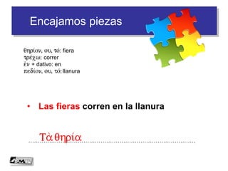 Encajamos piezas
• Las fieras corren en la llanura
…………………………………………………………………………….Ta qhri/a
qhri/on, ou, to/: fiera
tre/xw: correr
e)n + dativo: en
pedi/on, ou, to/: llanura
 