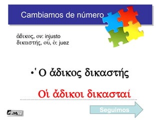 Encajamos piezas
• Árboles buenos producen buenos frutos
…………………………………………………………………………….De/ndra a)gaqa karpouj kalou/j
de/ndron, ou, to/: árbol
a)gaqo/j, h/, o/n: bueno
karpo/j, ou=, o(: fruto
fe/rw: producir
 