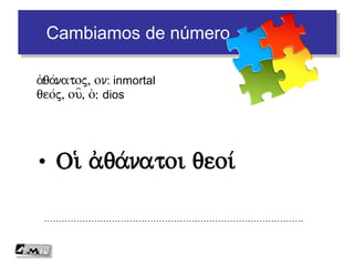 Cambiamos de número
• (O a/)dikoj dikasth/j
…………………………………………………………………………….
Oi( a)/dikoi dikastai/
a)/dikoj, on: injusto
dikasth/j, ou=, o(: juez
Seguimos
 