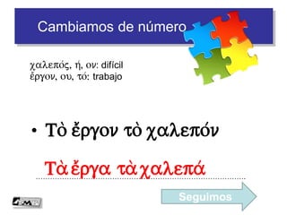 Cambiamos de número
• T%= a)di/k% dikastv=
…………………………………………………………………………….
a)/dikoj, on: injusto
dikasth/j, ou=, o(: juez
 