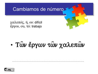 Cambiamos de número
• T%= a)di/k% dikastv=
…………………………………………………………………………….
a)/dikoj, on: injusto
dikasth/j, ou=, o(: juez
Toi=j a)/dikoij dikastai=j
Seguimos
 