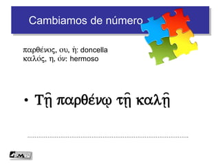 Cambiamos de número
• To e)/rgon to xalepo/n
…………………………………………………………………………….
xalepo/j, h/, on: difícil
e)/rgon, ou, to/: trabajo
Ta e)/rga ta xalepa/
Seguimos
 