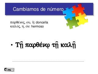 Cambiamos de número
• Tv= parqe/n% tv= kalv=
…………………………………………………………………………….
parqe/noj, ou, h(: doncella
kalo/j, h, o/n: hermoso
 