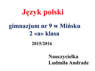 Język polski
gimnazjum nr 9 w Mińsku
2 «a» klasa
Nauczycielka
Ludmiła Andrade
2015/2016
 