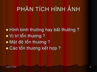 40October 31, 2014
PHAÂN TÍCH HÌNH AÛNH
 Hình bình thöôøng hay baát thöôøng ?
 Vò trí toån thöông ?
 Maät ñoä toån thöông ?
 Caùc toån thöông keát hôïp ?
 