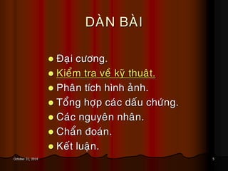 5October 31, 2014
DAØN BAØI
 Ñaïi cöông.
 Kieåm tra veà kyõ thuaät.
 Phaân tích hình aûnh.
 Toång hôïp caùc daáu chöùng.
 Caùc nguyeân nhaân.
 Chaån ñoaùn.
 Keát luaän.
 