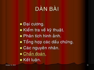56October 31, 2014
DAØN BAØI
 Ñaïi cöông.
 Kieåm tra veà kyõ thuaät.
 Phaân tích hình aûnh.
 Toång hôïp caùc daáu chöùng.
 Caùc nguyeân nhaân.
 Chaån ñoaùn.
 Keát luaän.
 