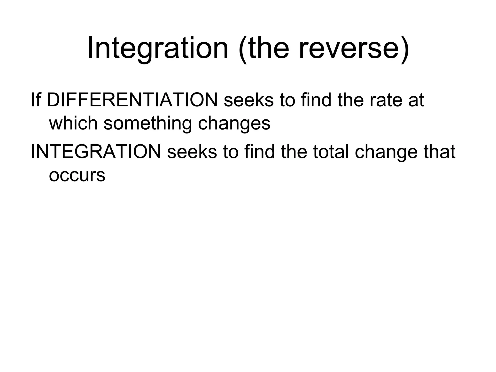 Integration (the reverse)
If DIFFERENTIATION seeks to find the rate at
which something changes
INTEGRATION seeks to find the total change that
occurs
 
