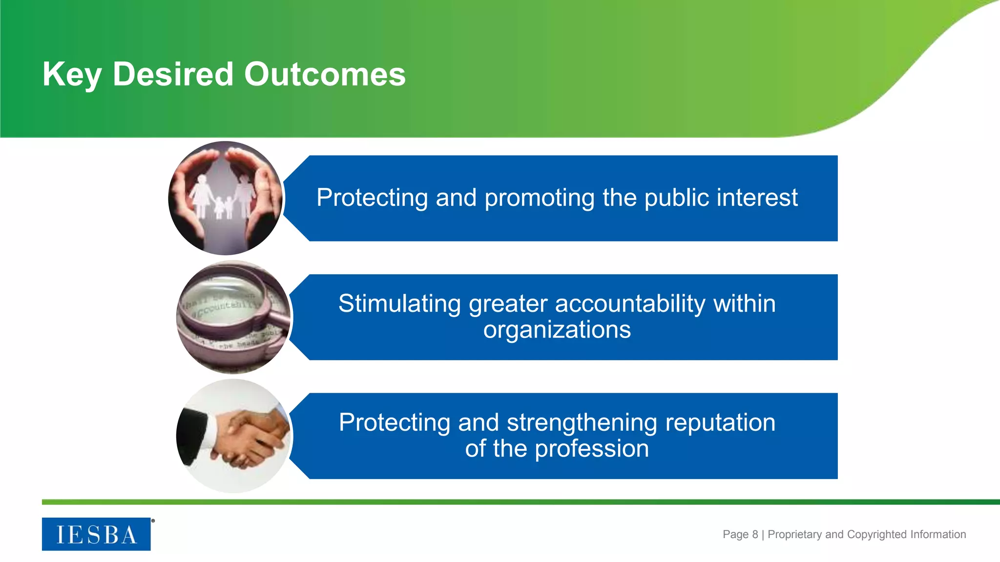 Page 8 | Proprietary and Copyrighted Information
Key Desired Outcomes
Protecting and promoting the public interest
Stimulating greater accountability within
organizations
Protecting and strengthening reputation
of the profession
 