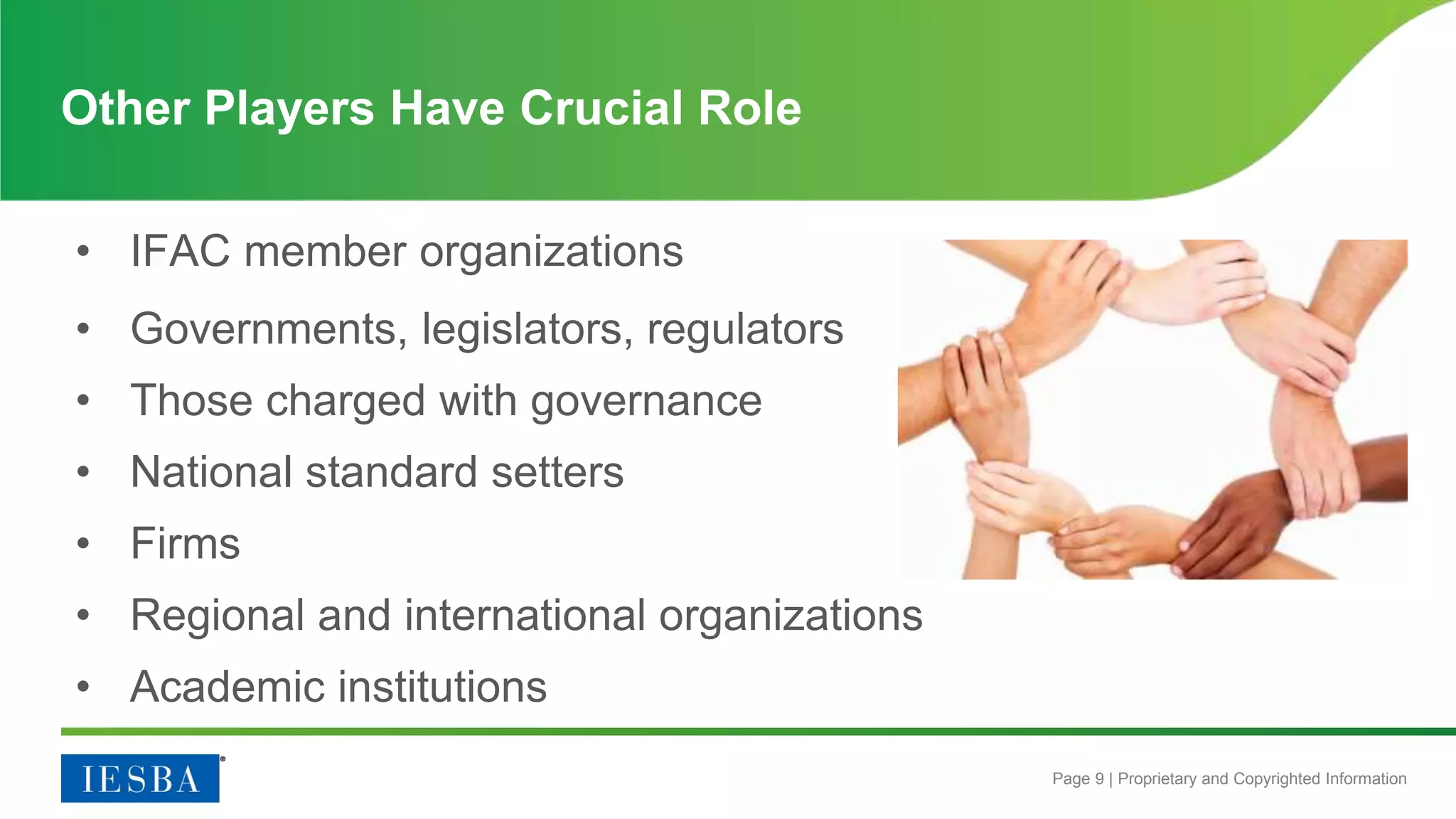Page 9 | Proprietary and Copyrighted Information
• IFAC member organizations
• Governments, legislators, regulators
• Those charged with governance
• National standard setters
• Firms
• Regional and international organizations
• Academic institutions
Other Players Have Crucial Role
 