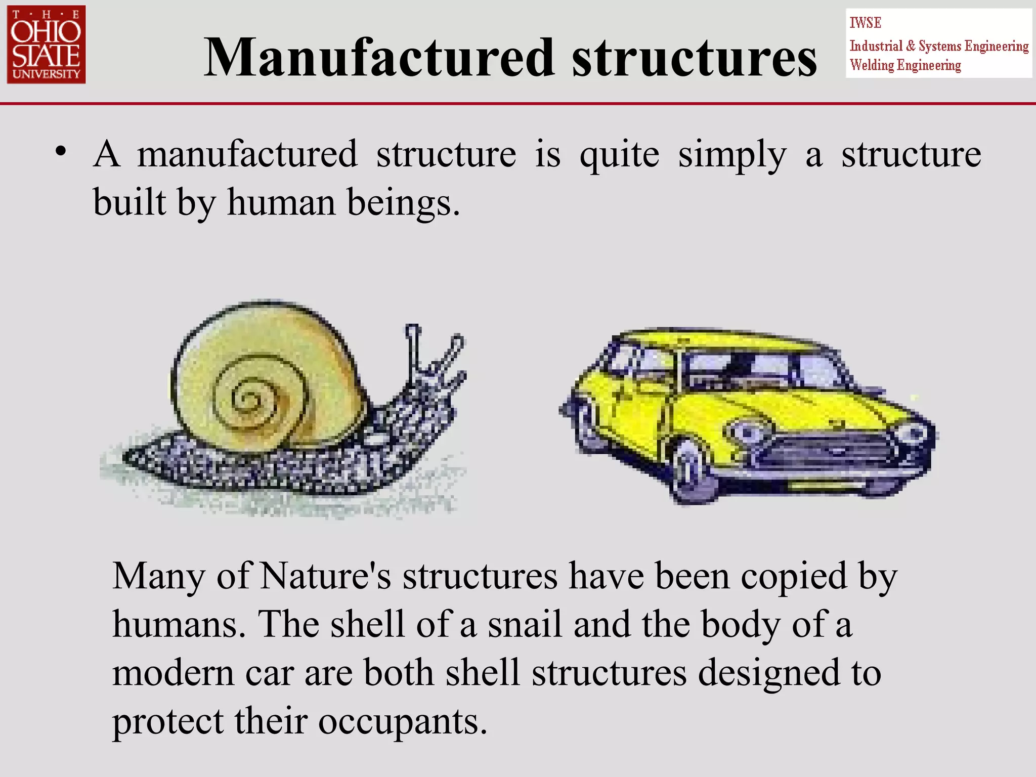 Manufactured structures
• A manufactured structure is quite simply a structure
built by human beings.
Many of Nature's structures have been copied by
humans. The shell of a snail and the body of a
modern car are both shell structures designed to
protect their occupants.
 