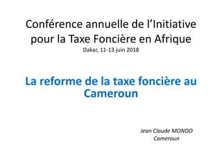 Conférence annuelle de l’Initiative
pour la Taxe Foncière en Afrique
Dakar, 11-13 juin 2018
La reforme de la taxe foncière au
Cameroun
Jean Claude MONDO
Cameroun
 