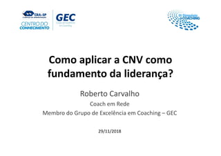 Como aplicar a CNV como
fundamento da liderança?
Roberto Carvalho
Coach em Rede
Membro do Grupo de Excelência em Coaching – GEC
29/11/2018
 
