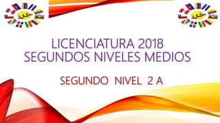 LICENCIATURA 2018
SEGUNDOS NIVELES MEDIOS
SEGUNDO NIVEL 2 A
 