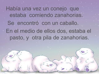 Había una vez un conejo que estaba comiendo zanahorias. Se encontró con un caballo. En el medio de ellos dos, estaba el pasto, y otra pila de zanahorias.
