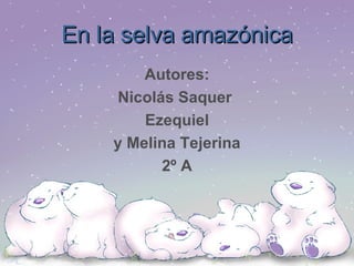 En la selva amazónica Autores: Nicolás Saquer  Ezequiel y Melina Tejerina 2º A 
