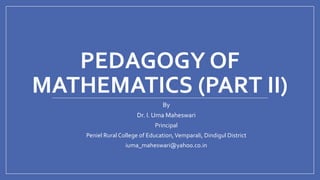PEDAGOGY OF
MATHEMATICS (PART II)
By
Dr. I. Uma Maheswari
Principal
Peniel Rural College of Education,Vemparali, Dindigul District
iuma_maheswari@yahoo.co.in
 