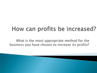 What is the most appropriate method for the
business you have chosen to increase its profits?
 