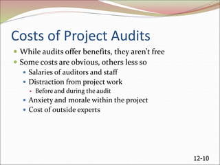 12-10
Costs of Project Audits
 While audits offer benefits, they aren’t free
 Some costs are obvious, others less so
 Salaries of auditors and staff
 Distraction from project work
 Before and during the audit
 Anxiety and morale within the project
 Cost of outside experts
 