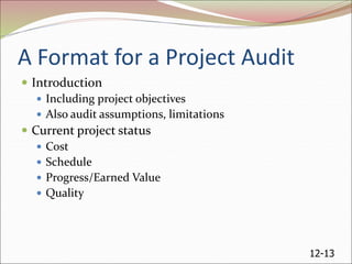 12-13
A Format for a Project Audit
 Introduction
 Including project objectives
 Also audit assumptions, limitations
 Current project status
 Cost
 Schedule
 Progress/Earned Value
 Quality
 