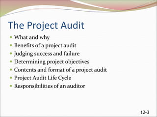 12-3
The Project Audit
 What and why
 Benefits of a project audit
 Judging success and failure
 Determining project objectives
 Contents and format of a project audit
 Project Audit Life Cycle
 Responsibilities of an auditor
 