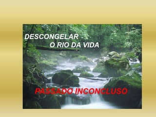 DESCONGELAR
O RIO DA VIDA
PASSADO INCONCLUSO
 