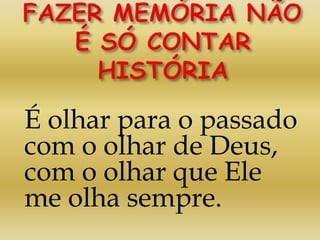 É olhar para o passado
com o olhar de Deus,
com o olhar que Ele
me olha sempre.
 