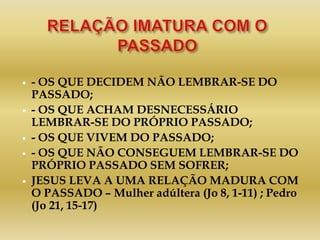  - OS QUE DECIDEM NÃO LEMBRAR-SE DO
PASSADO;
 - OS QUE ACHAM DESNECESSÁRIO
LEMBRAR-SE DO PRÓPRIO PASSADO;
 - OS QUE VIVEM DO PASSADO;
 - OS QUE NÃO CONSEGUEM LEMBRAR-SE DO
PRÓPRIO PASSADO SEM SOFRER;
 JESUS LEVA A UMA RELAÇÃO MADURA COM
O PASSADO – Mulher adúltera (Jo 8, 1-11) ; Pedro
(Jo 21, 15-17)
 