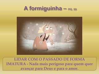 LIDAR COM O PASSADO DE FORMA
IMATURA - Nada mais perigoso para quem quer
avançar para Deus e para o amor.
 